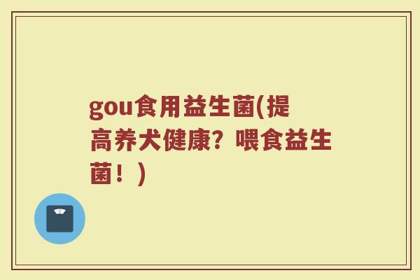 gou食用益生菌(提高养犬健康？喂食益生菌！)