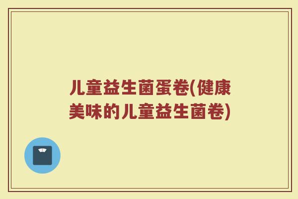 儿童益生菌蛋卷(健康美味的儿童益生菌卷)