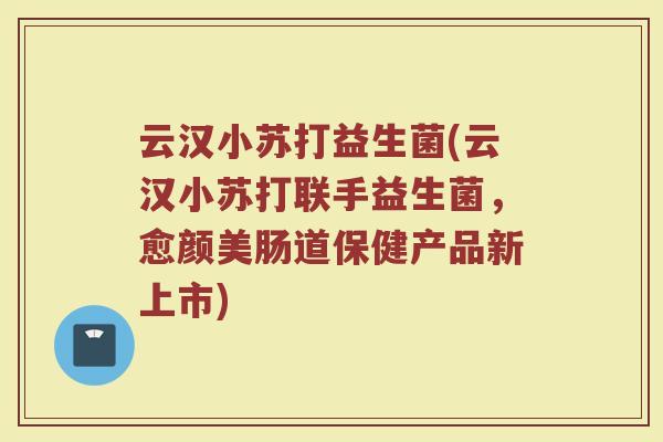 云汉小苏打益生菌(云汉小苏打联手益生菌,愈颜美肠道保健产品新上市) 云汉小苏打益生菌(云汉小苏打联手益生菌,愈颜美肠道保健产品新上市)