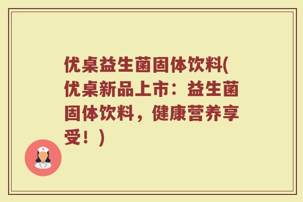 优桌益生菌固体饮料(优桌新品上市：益生菌固体饮料，健康营养享受！)