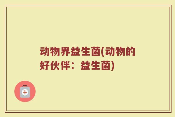动物界益生菌(动物的好伙伴：益生菌)