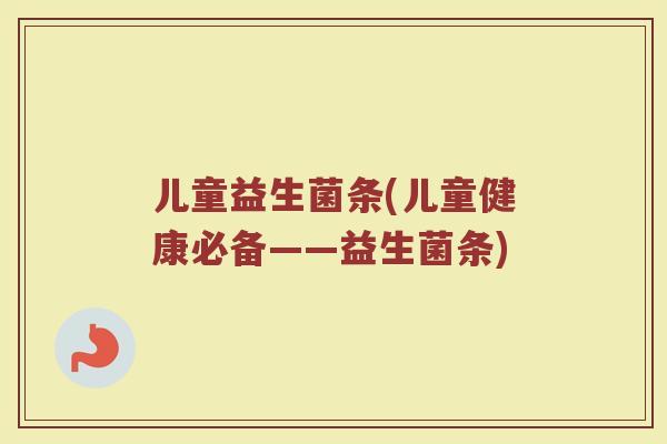 儿童益生菌条(儿童健康必备——益生菌条)