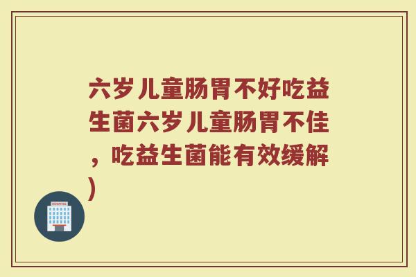 六岁儿童肠胃不好吃益生菌六岁儿童肠胃不佳，吃益生菌能有效缓解)