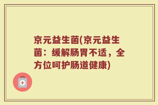 京元益生菌(京元益生菌：缓解肠胃不适，全方位呵护肠道健康)