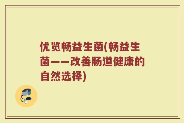 优览畅益生菌(畅益生菌——改善肠道健康的自然选择) 优览畅益生菌(畅益生菌——改善肠道健康的自然选择)