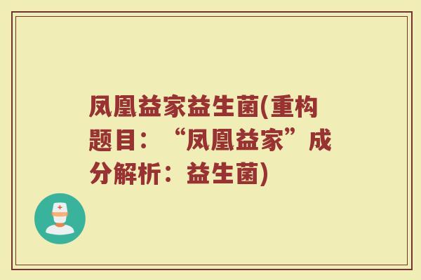 凤凰益家益生菌(重构题目:“凤凰益家”成分解析:益生菌) 凤凰益家益生菌(重构题目:“凤凰益家”成分解析:益生菌)