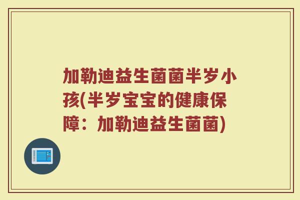 加勒迪益生菌菌半岁小孩(半岁宝宝的健康保障：加勒迪益生菌菌)