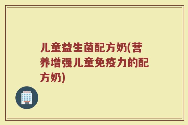 儿童益生菌配方奶(营养增强儿童免疫力的配方奶)