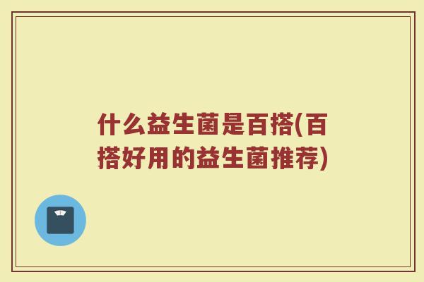 什么益生菌是百搭(百搭好用的益生菌推荐)