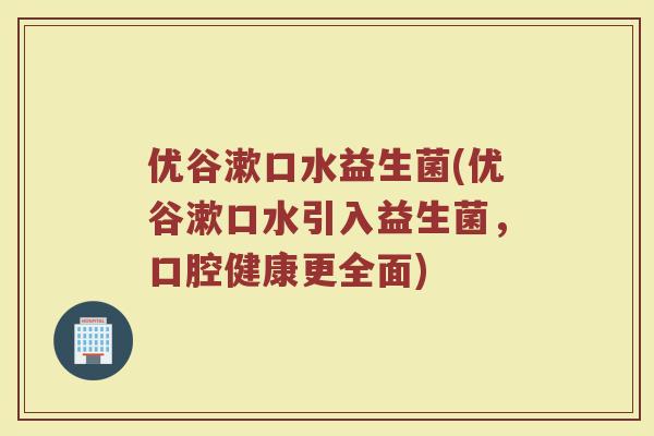 优谷漱口水益生菌(优谷漱口水引入益生菌，口腔健康更全面)