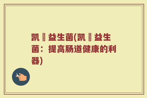 凯燊益生菌(凯燊益生菌：提高肠道健康的利器)