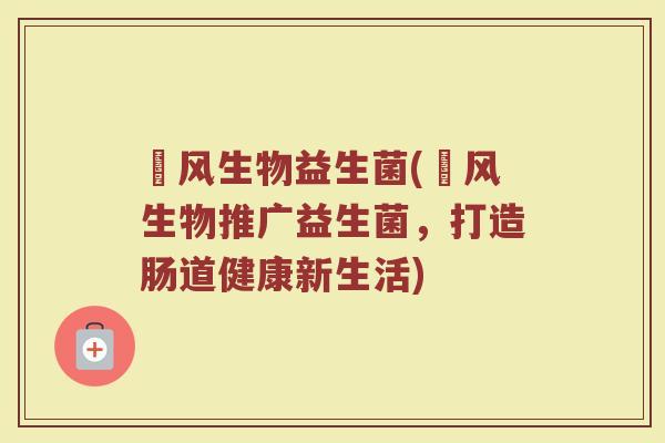 俢风生物益生菌(俢风生物推广益生菌，打造肠道健康新生活)