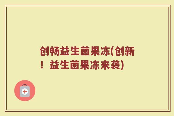 创畅益生菌果冻(创新！益生菌果冻来袭)