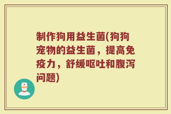 制作狗用益生菌(狗狗宠物的益生菌，提高免疫力，舒缓呕吐和腹泻问题)