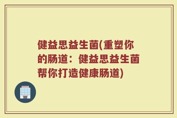 健益思益生菌(重塑你的肠道：健益思益生菌帮你打造健康肠道)