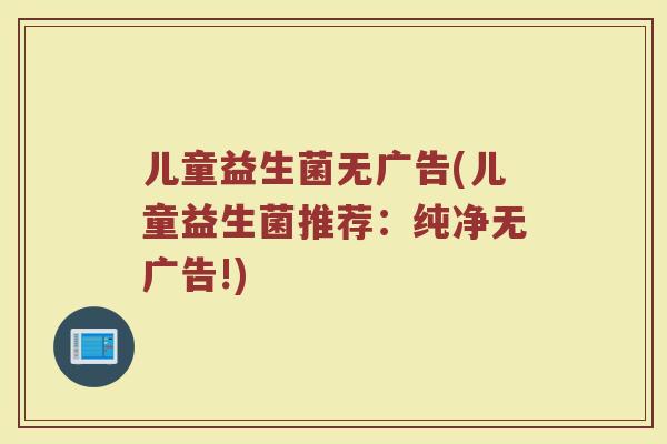 儿童益生菌无广告(儿童益生菌推荐：纯净无广告!)