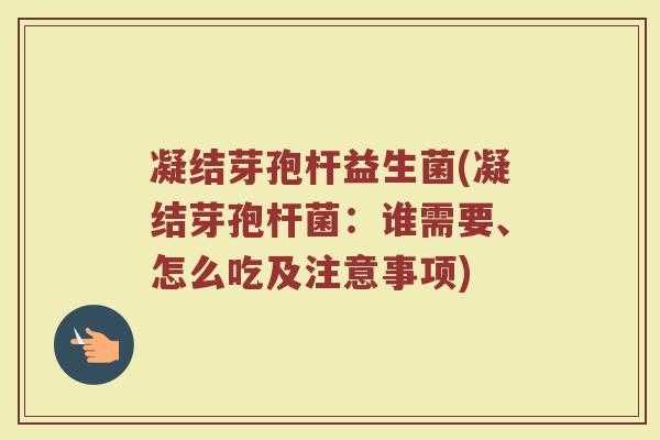 凝结芽孢杆益生菌(凝结芽孢杆菌：谁需要、怎么吃及注意事项)