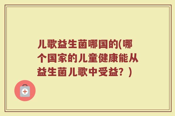 儿歌益生菌哪国的(哪个国家的儿童健康能从益生菌儿歌中受益?) 儿歌益生菌哪国的(哪个国家的儿童健康能从益生菌儿歌中受益?)