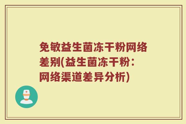 免敏益生菌冻干粉网络差别(益生菌冻干粉：网络渠道差异分析)