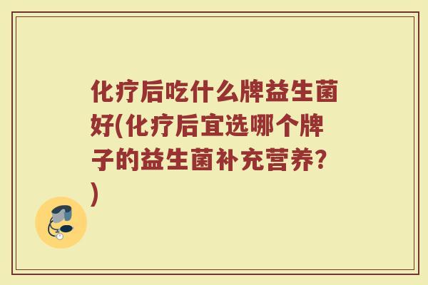 化疗后吃什么牌益生菌好(化疗后宜选哪个牌子的益生菌补充营养？)