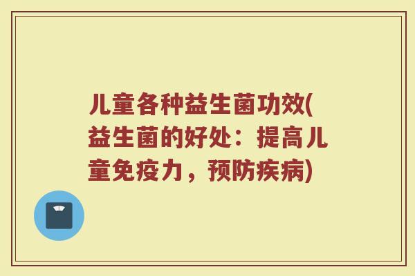 儿童各种益生菌功效(益生菌的好处：提高儿童免疫力，预防疾病)