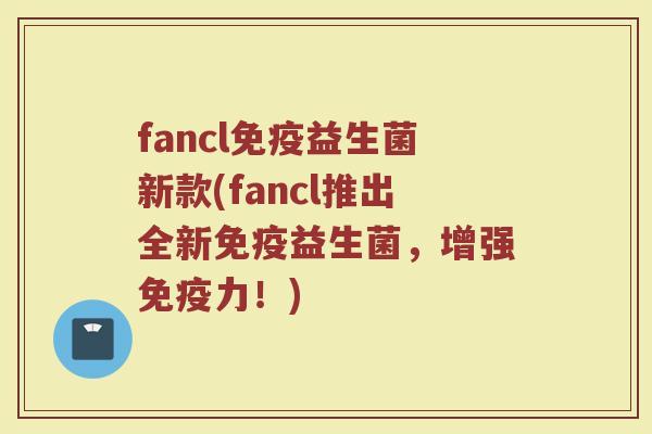 fancl免疫益生菌新款(fancl推出全新免疫益生菌，增强免疫力！)