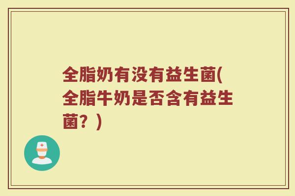 全脂奶有没有益生菌(全脂牛奶是否含有益生菌？)