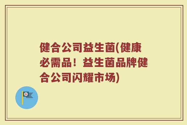 健合公司益生菌(健康必需品！益生菌品牌健合公司闪耀市场)