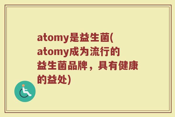 atomy是益生菌(atomy成为流行的益生菌品牌，具有健康的益处)