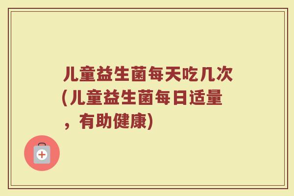 儿童益生菌每天吃几次(儿童益生菌每日适量，有助健康)
