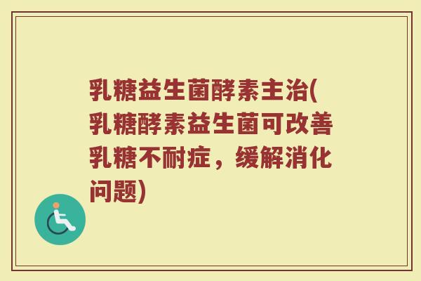 乳糖益生菌酵素主治(乳糖酵素益生菌可改善乳糖不耐症，缓解消化问题)