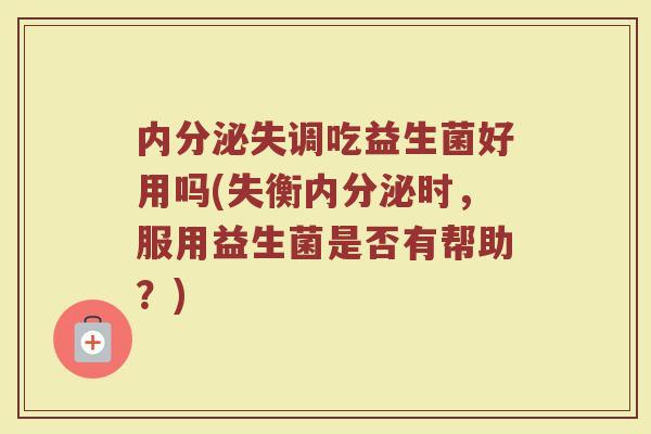 内分泌失调吃益生菌好用吗(失衡内分泌时，服用益生菌是否有帮助？)