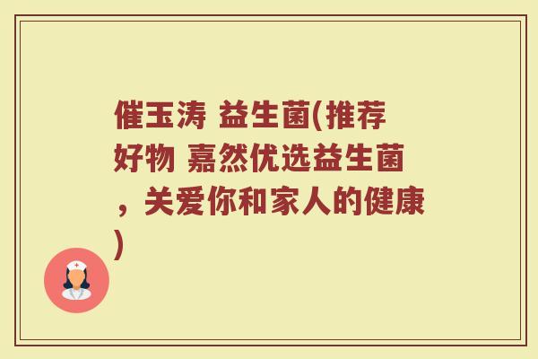 催玉涛 益生菌(推荐好物 嘉然优选益生菌，关爱你和家人的健康)