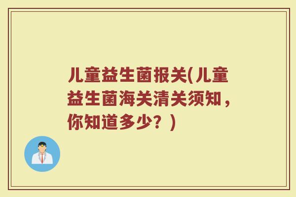 儿童益生菌报关(儿童益生菌海关清关须知，你知道多少？)