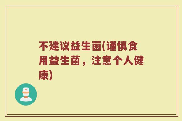 不建议益生菌(谨慎食用益生菌，注意个人健康)