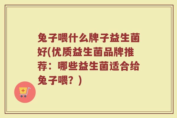 兔子喂什么牌子益生菌好(优质益生菌品牌推荐：哪些益生菌适合给兔子喂？)
