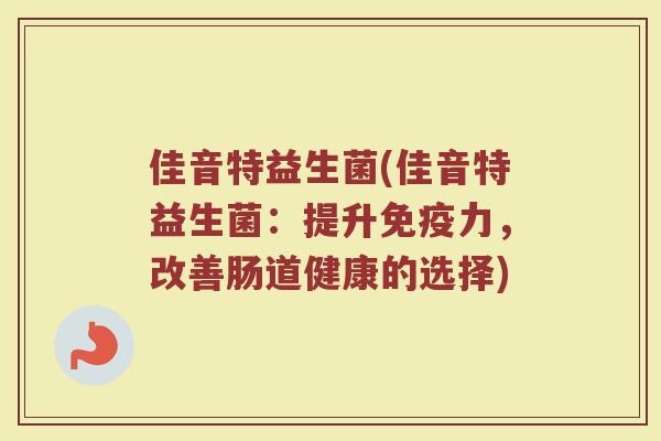 佳音特益生菌(佳音特益生菌：提升免疫力，改善肠道健康的选择)