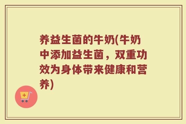 养益生菌的牛奶(牛奶中添加益生菌，双重功效为身体带来健康和营养)