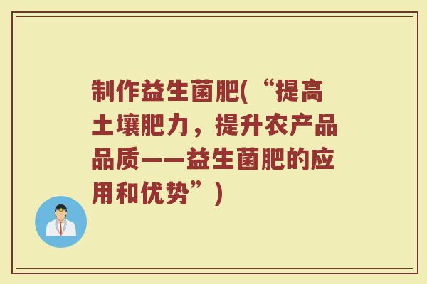 制作益生菌肥(“提高土壤肥力，提升农产品品质——益生菌肥的应用和优势”)