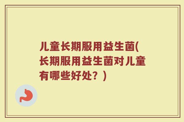 儿童长期服用益生菌(长期服用益生菌对儿童有哪些好处？)