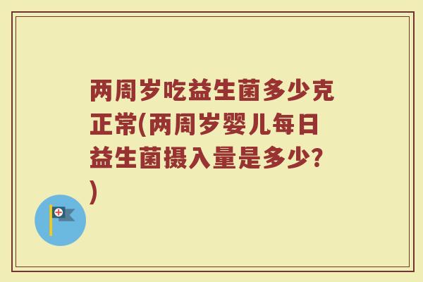 两周岁吃益生菌多少克正常(两周岁婴儿每日益生菌摄入量是多少?) 两周岁吃益生菌多少克正常(两周岁婴儿每日益生菌摄入量是多少?)