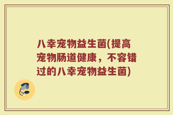 八幸宠物益生菌(提高宠物肠道健康，不容错过的八幸宠物益生菌)