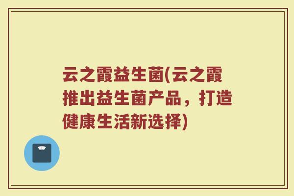 云之霞益生菌(云之霞推出益生菌产品，打造健康生活新选择)