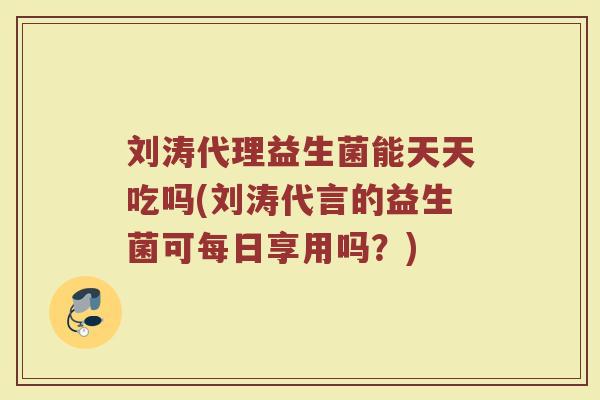 刘涛代理益生菌能天天吃吗(刘涛代言的益生菌可每日享用吗？)