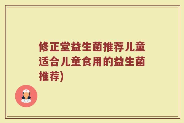 修正堂益生菌推荐儿童适合儿童食用的益生菌推荐) 修正堂益生菌推荐儿童适合儿童食用的益生菌推荐)