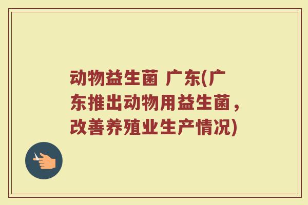 动物益生菌 广东(广东推出动物用益生菌，改善养殖业生产情况)
