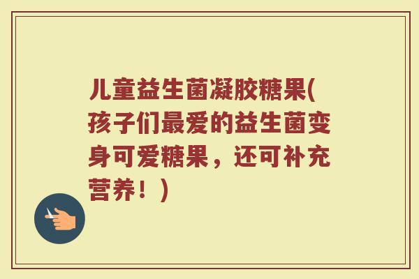 儿童益生菌凝胶糖果(孩子们最爱的益生菌变身可爱糖果，还可补充营养！)