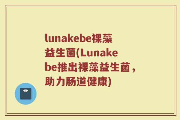 lunakebe裸藻益生菌(Lunakebe推出裸藻益生菌，助力肠道健康)