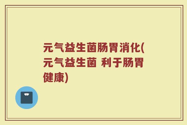 元气益生菌肠胃消化(元气益生菌 利于肠胃健康) 元气益生菌肠胃消化(元气益生菌 利于肠胃健康)