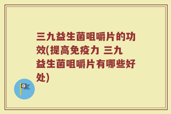 三九益生菌咀嚼片的功效(提高免疫力 三九益生菌咀嚼片有哪些好处)